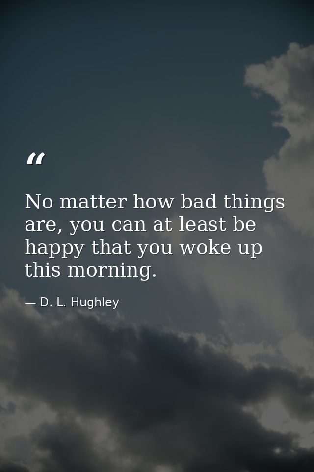 No matter how bad things are, you can at least be happy that you woke up this morning. — D. L. Hughley