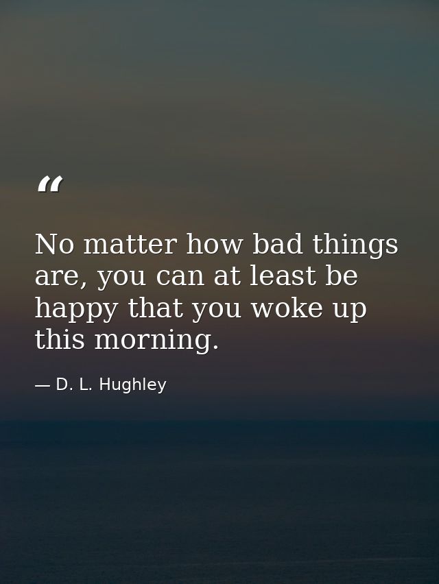 No matter how bad things are, you can at least be happy that you woke up this morning. — D. L. Hughley
