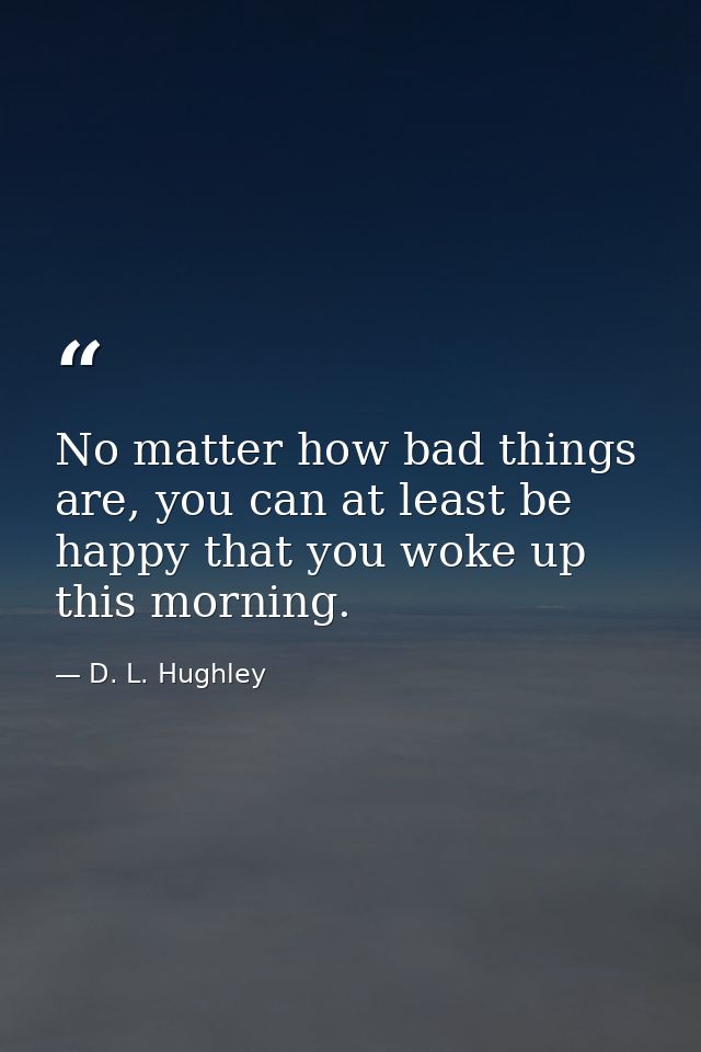 No matter how bad things are, you can at least be happy that you woke up this morning. — D. L. Hughley