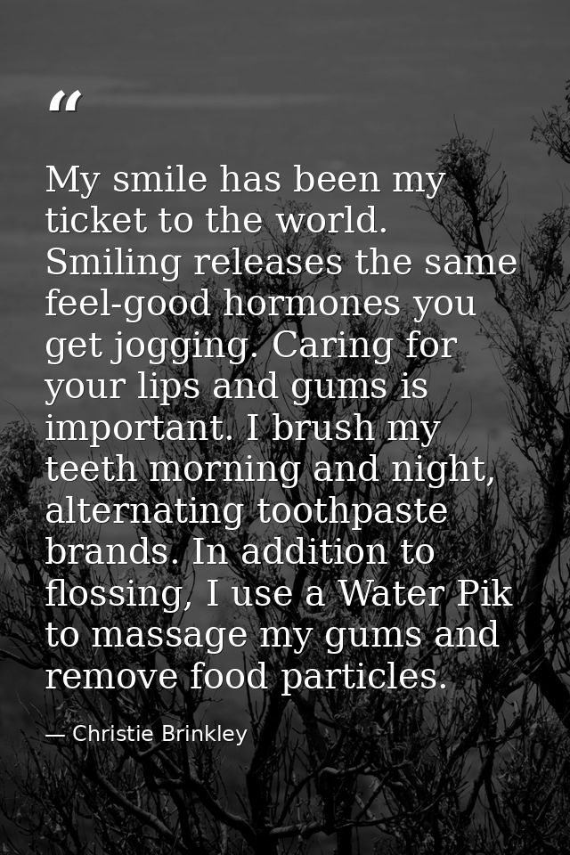 My smile has been my ticket to the world. Smiling releases the same feel-good hormones you get jogging. Caring for your  — Christie Brinkley