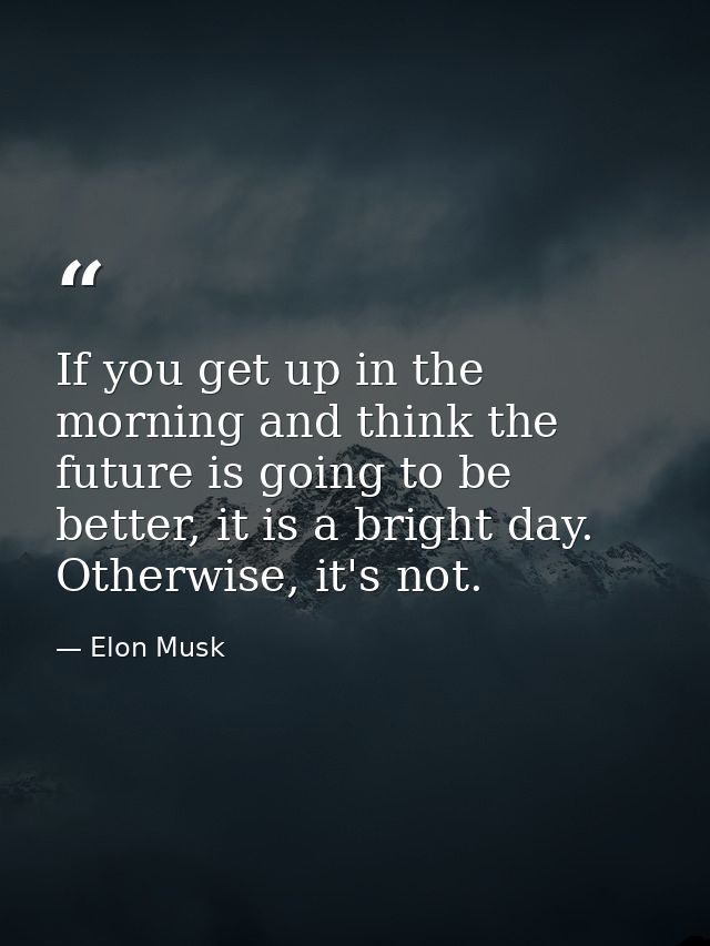 If you get up in the morning and think the future is going to be better, it is a bright day. Otherwise, it's not. — Elon Musk