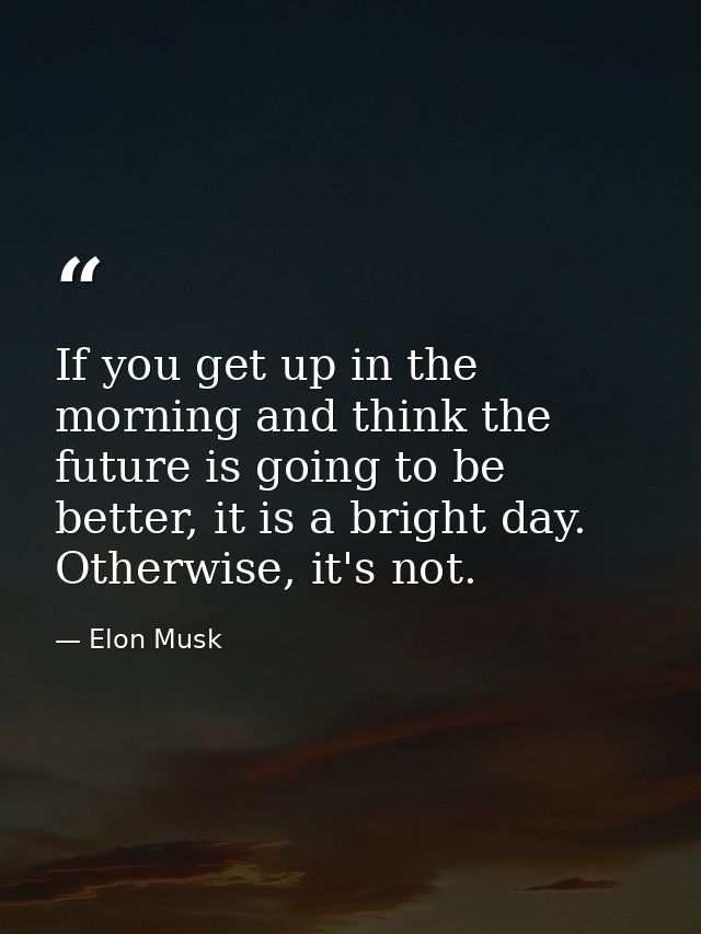 If you get up in the morning and think the future is going to be better, it is a bright day. Otherwise, it's not. — Elon Musk