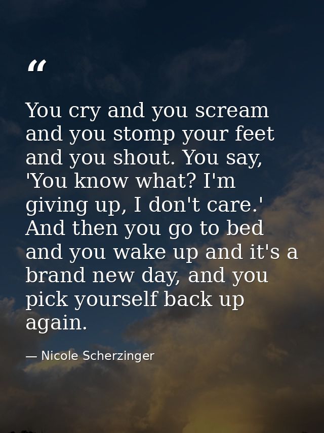 You cry and you scream and you stomp your feet and you shout. You say, 'You know what? I'm giving up, I don't care.' And — Nicole Scherzinger