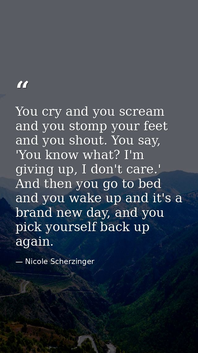 You cry and you scream and you stomp your feet and you shout. You say, 'You know what? I'm giving up, I don't care.' And — Nicole Scherzinger