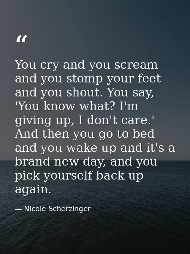 You cry and you scream and you stomp your feet and you shout. You say, 'You know what? I'm giving up, I don't care.' And — Nicole Scherzinger