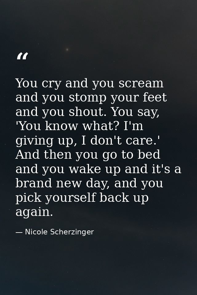 You cry and you scream and you stomp your feet and you shout. You say, 'You know what? I'm giving up, I don't care.' And — Nicole Scherzinger