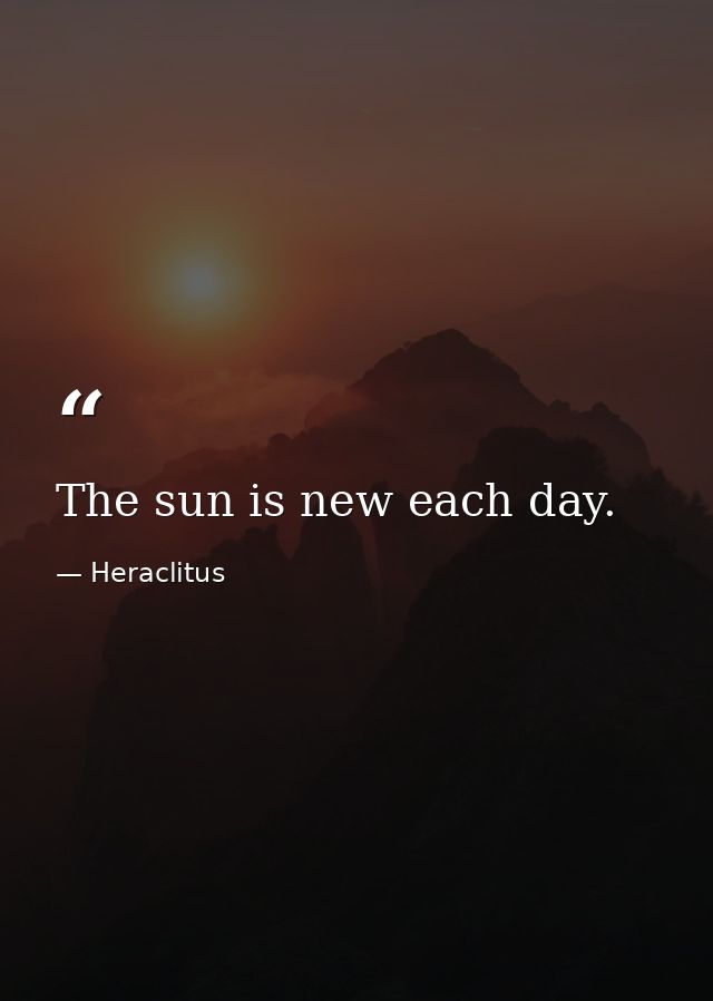 The sun is new each day. — Heraclitus