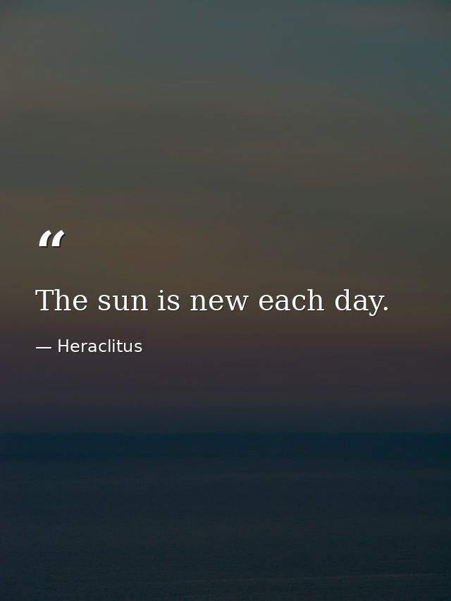 The sun is new each day. — Heraclitus
