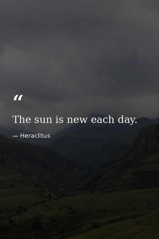 The sun is new each day. — Heraclitus