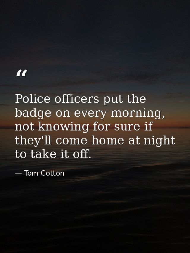 Police officers put the badge on every morning, not knowing for sure if they'll come home at night to take it off. — Tom Cotton