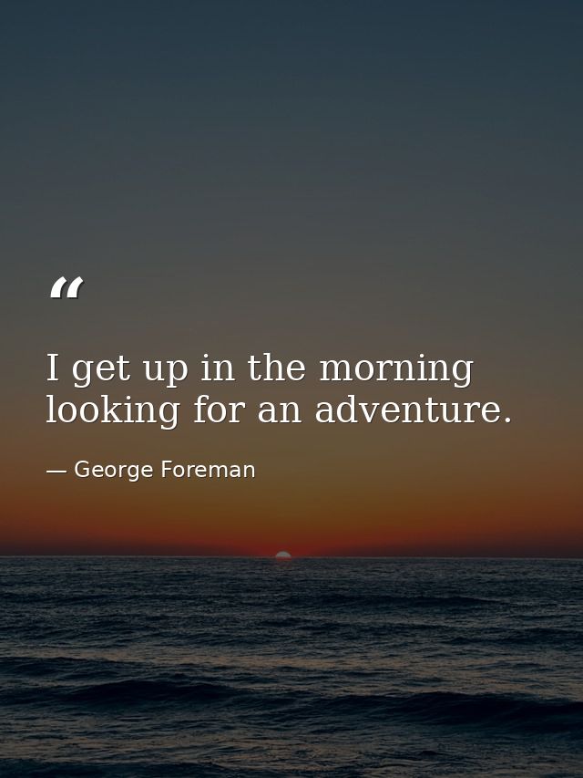 I get up in the morning looking for an adventure. — George Foreman