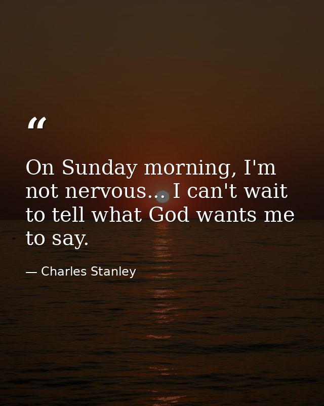 On Sunday morning, I'm not nervous... I can't wait to tell what God wants me to say. — Charles Stanley