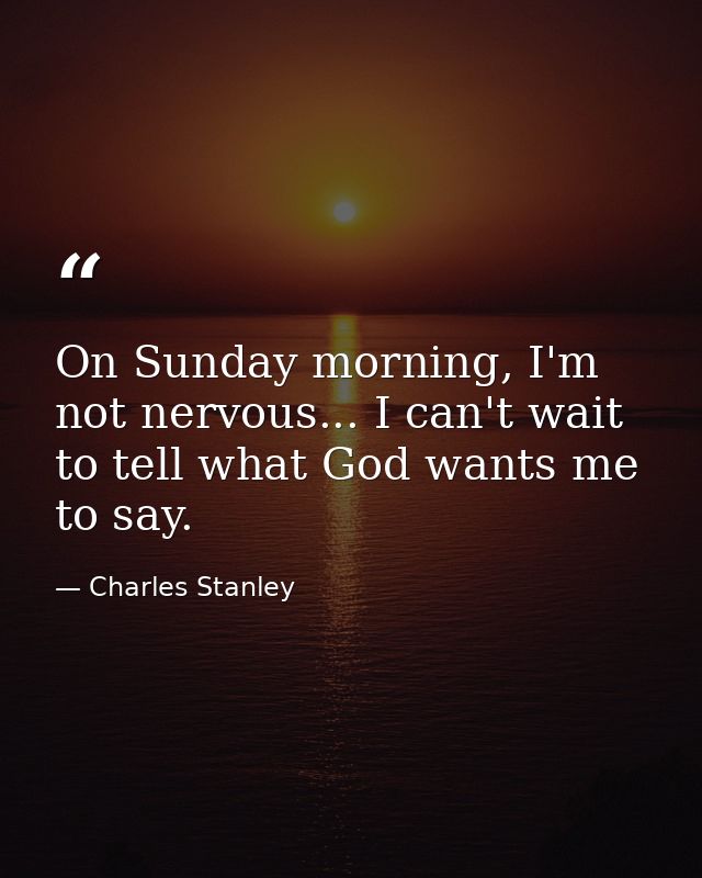 On Sunday morning, I'm not nervous... I can't wait to tell what God wants me to say. — Charles Stanley