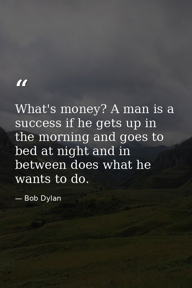 What's money? A man is a success if he gets up in the morning and goes to bed at night and in between does what he wants — Bob Dylan