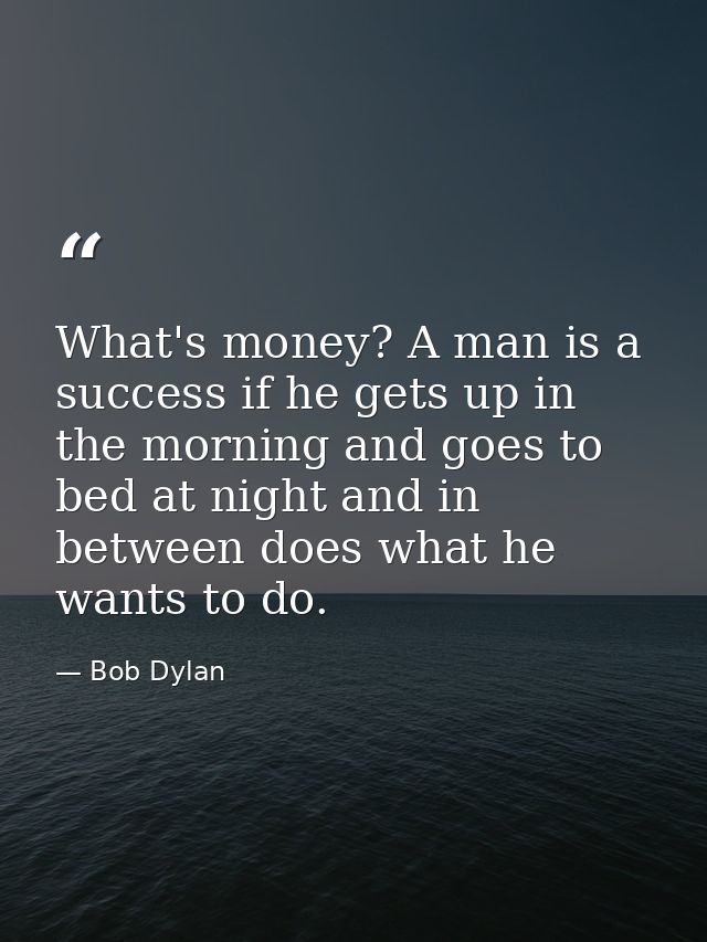 What's money? A man is a success if he gets up in the morning and goes to bed at night and in between does what he wants — Bob Dylan