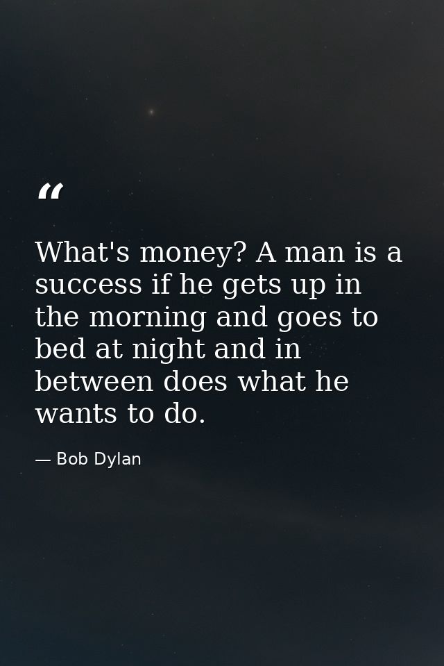What's money? A man is a success if he gets up in the morning and goes to bed at night and in between does what he wants — Bob Dylan
