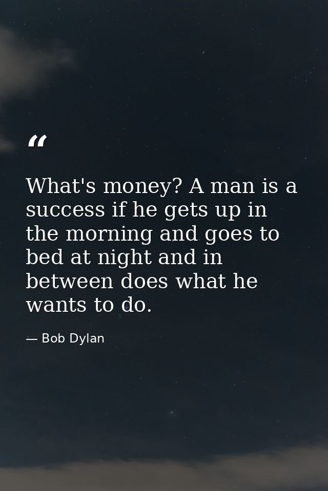 What's money? A man is a success if he gets up in the morning and goes to bed at night and in between does what he wants — Bob Dylan