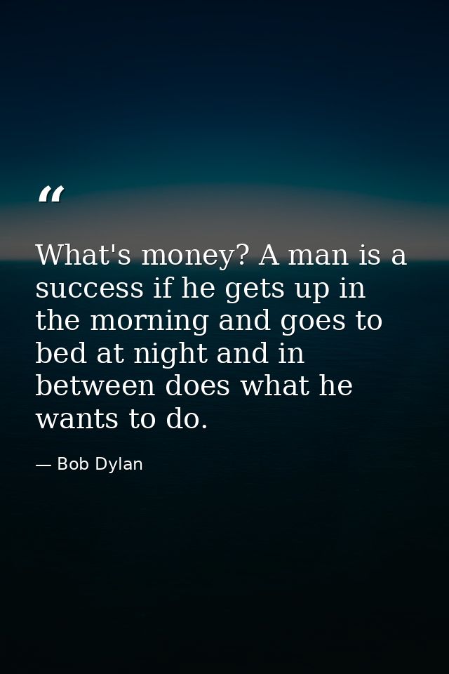 What's money? A man is a success if he gets up in the morning and goes to bed at night and in between does what he wants — Bob Dylan