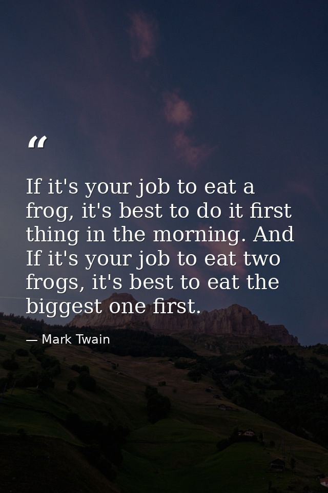 If it's your job to eat a frog, it's best to do it first thing in the morning. And If it's your job to eat two frogs, it — Mark Twain