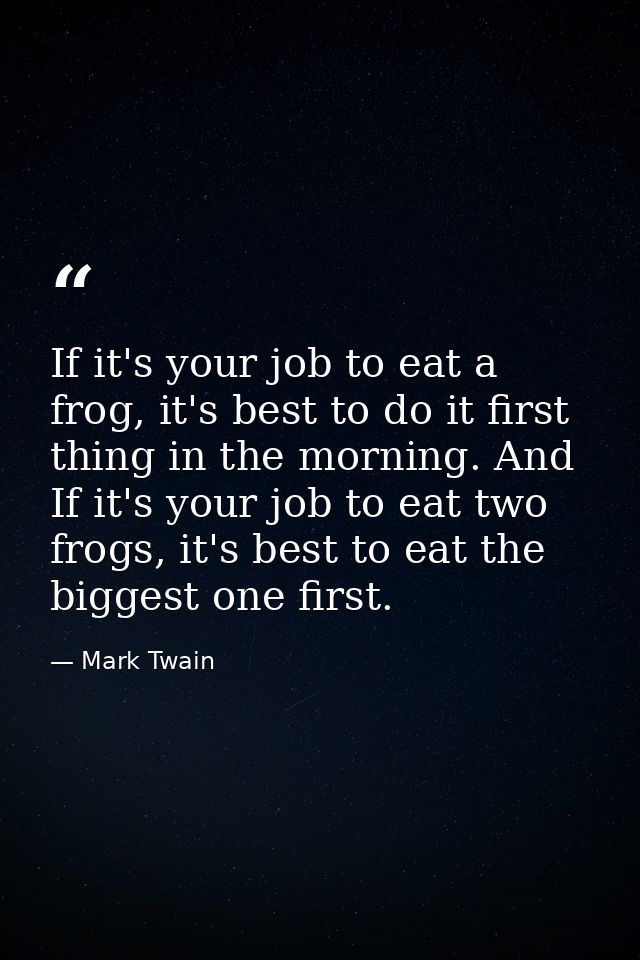 If it's your job to eat a frog, it's best to do it first thing in the morning. And If it's your job to eat two frogs, it — Mark Twain