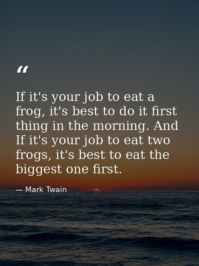 If it's your job to eat a frog, it's best to do it first thing in the morning. And If it's your job to eat two frogs, it — Mark Twain