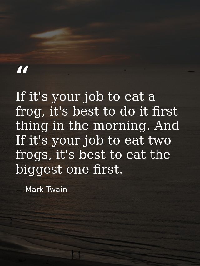 If it's your job to eat a frog, it's best to do it first thing in the morning. And If it's your job to eat two frogs, it — Mark Twain