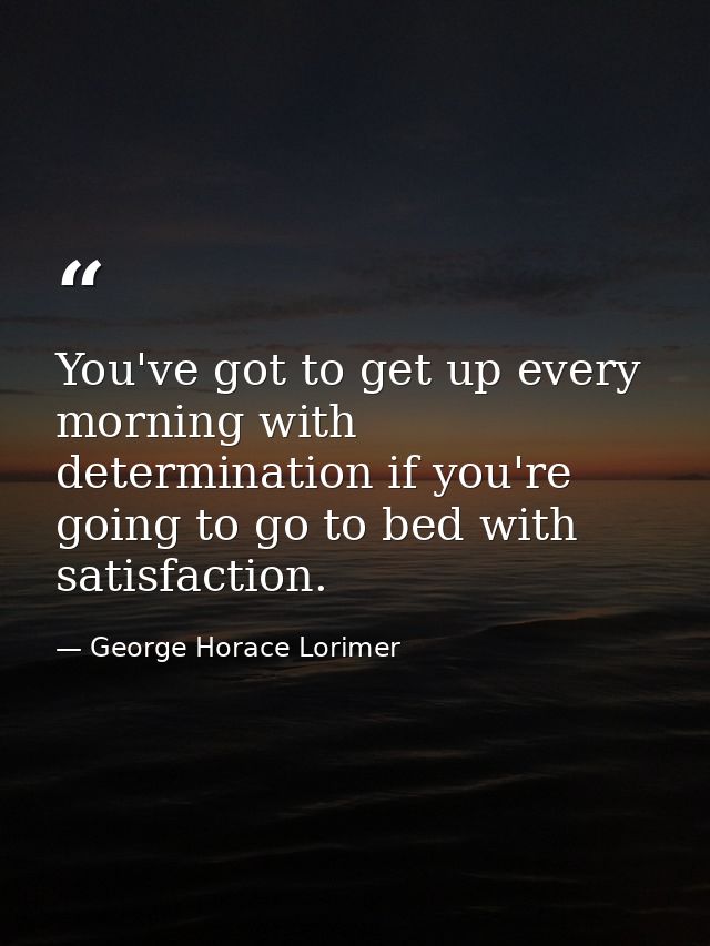 You've got to get up every morning with determination if you're going to go to bed with satisfaction. — George Horace Lorimer