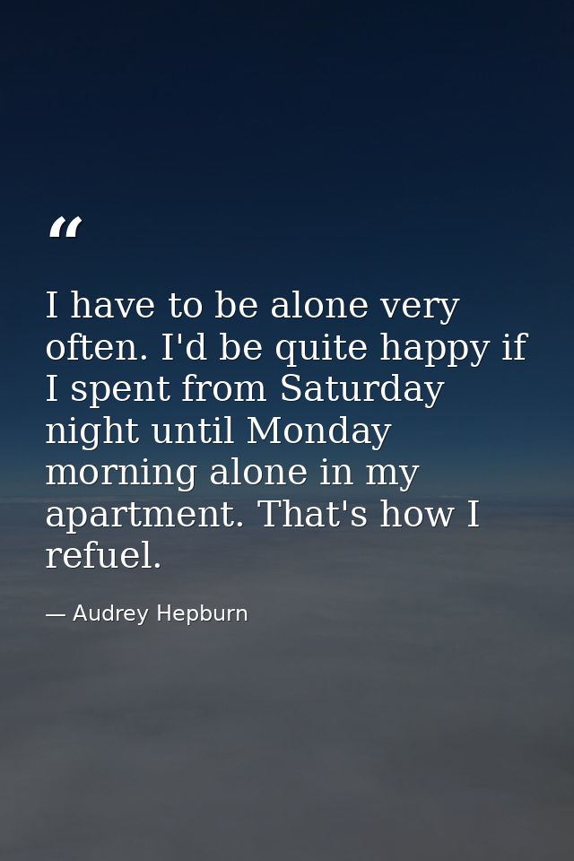 I have to be alone very often. I'd be quite happy if I spent from Saturday night until Monday morning alone in my apartm — Audrey Hepburn