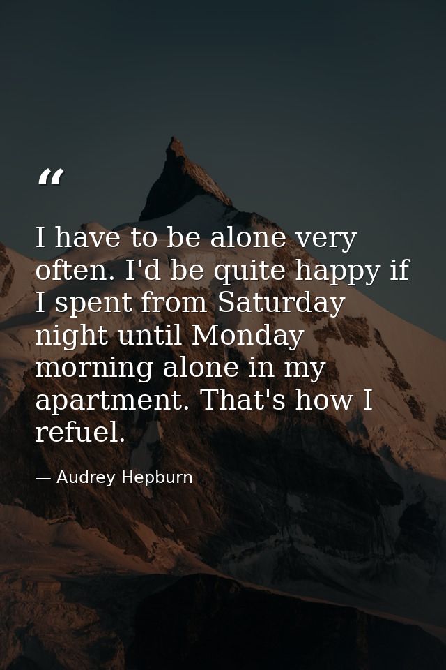 I have to be alone very often. I'd be quite happy if I spent from Saturday night until Monday morning alone in my apartm — Audrey Hepburn