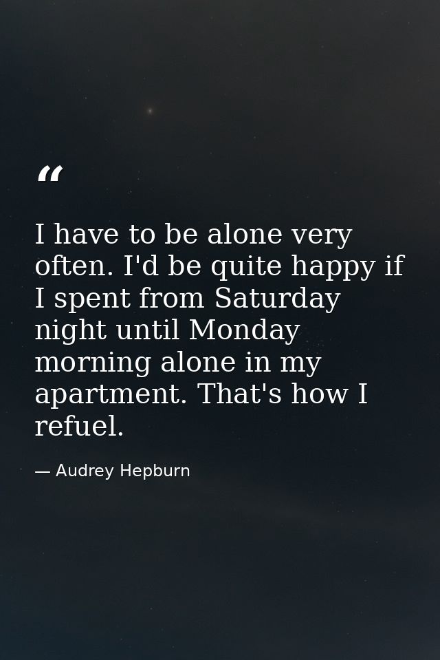 I have to be alone very often. I'd be quite happy if I spent from Saturday night until Monday morning alone in my apartm — Audrey Hepburn
