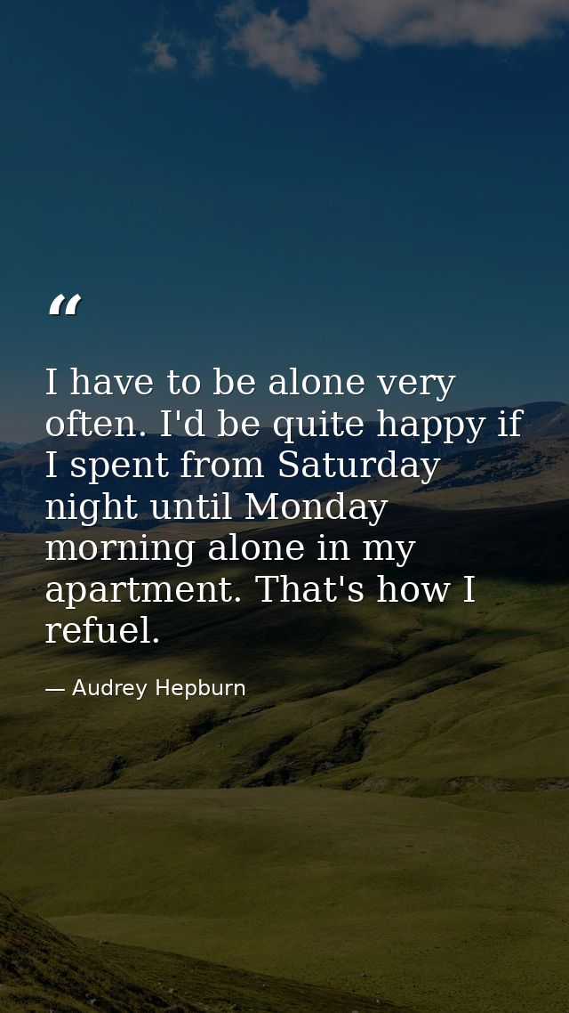 I have to be alone very often. I'd be quite happy if I spent from Saturday night until Monday morning alone in my apartm — Audrey Hepburn