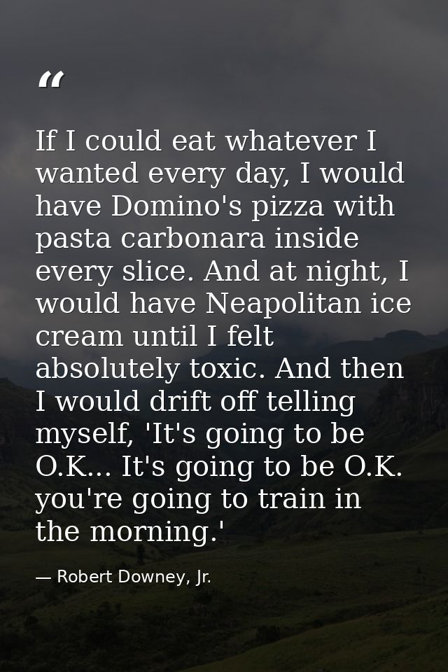 If I could eat whatever I wanted every day, I would have Domino's pizza with pasta carbonara inside every slice. And at  — Robert Downey, Jr.