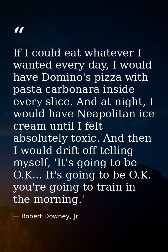 If I could eat whatever I wanted every day, I would have Domino's pizza with pasta carbonara inside every slice. And at  — Robert Downey, Jr.