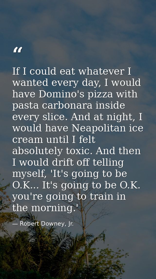 If I could eat whatever I wanted every day, I would have Domino's pizza with pasta carbonara inside every slice. And at  — Robert Downey, Jr.