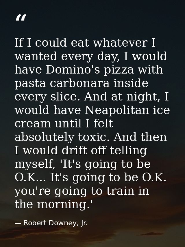 If I could eat whatever I wanted every day, I would have Domino's pizza with pasta carbonara inside every slice. And at  — Robert Downey, Jr.