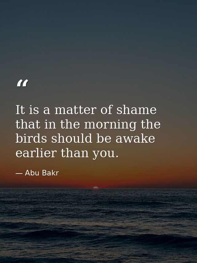 It is a matter of shame that in the morning the birds should be awake earlier than you. — Abu Bakr