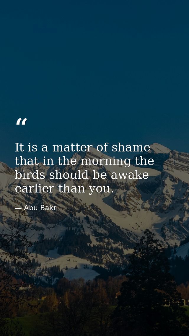 It is a matter of shame that in the morning the birds should be awake earlier than you. — Abu Bakr