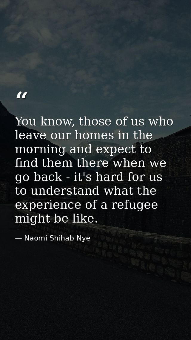 You know, those of us who leave our homes in the morning and expect to find them there when we go back - it's hard for u — Naomi Shihab Nye