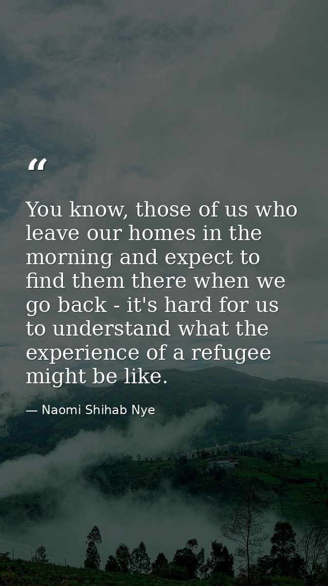 You know, those of us who leave our homes in the morning and expect to find them there when we go back - it's hard for u — Naomi Shihab Nye