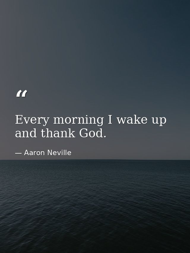 Every morning I wake up and thank God. — Aaron Neville