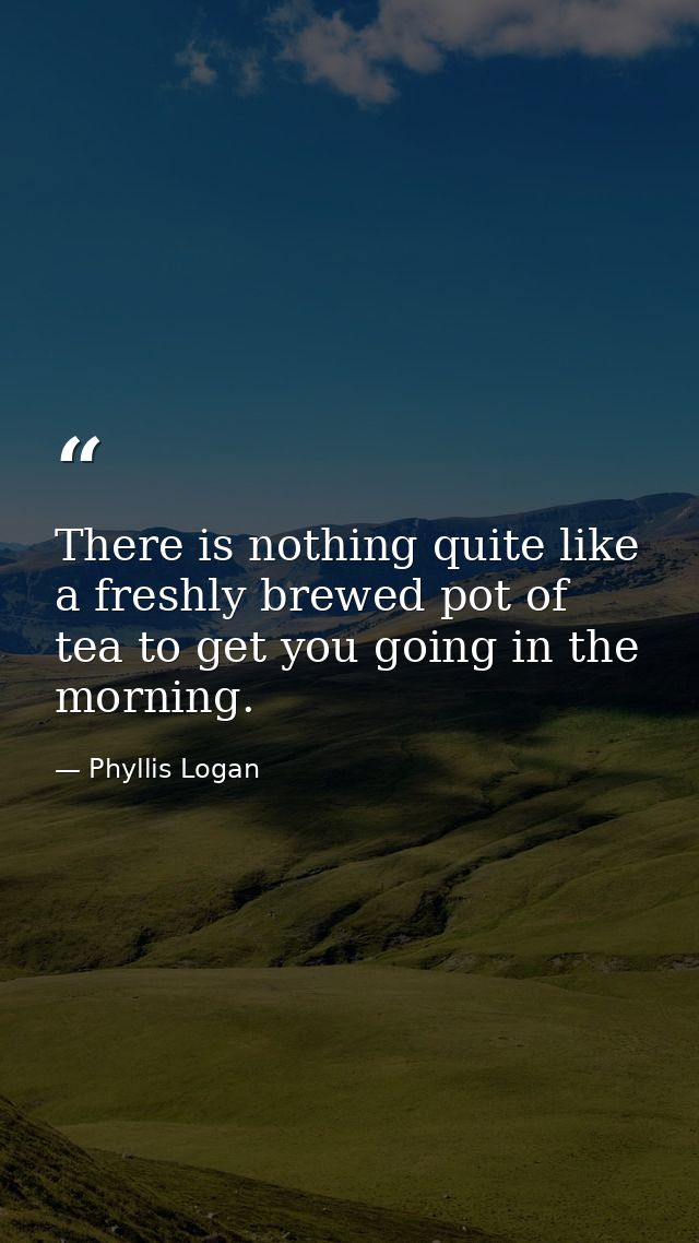 There is nothing quite like a freshly brewed pot of tea to get you going in the morning. — Phyllis Logan