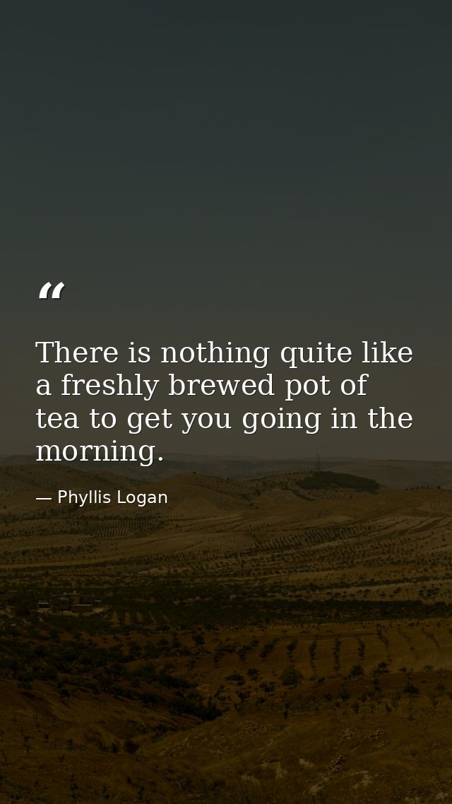 There is nothing quite like a freshly brewed pot of tea to get you going in the morning. — Phyllis Logan
