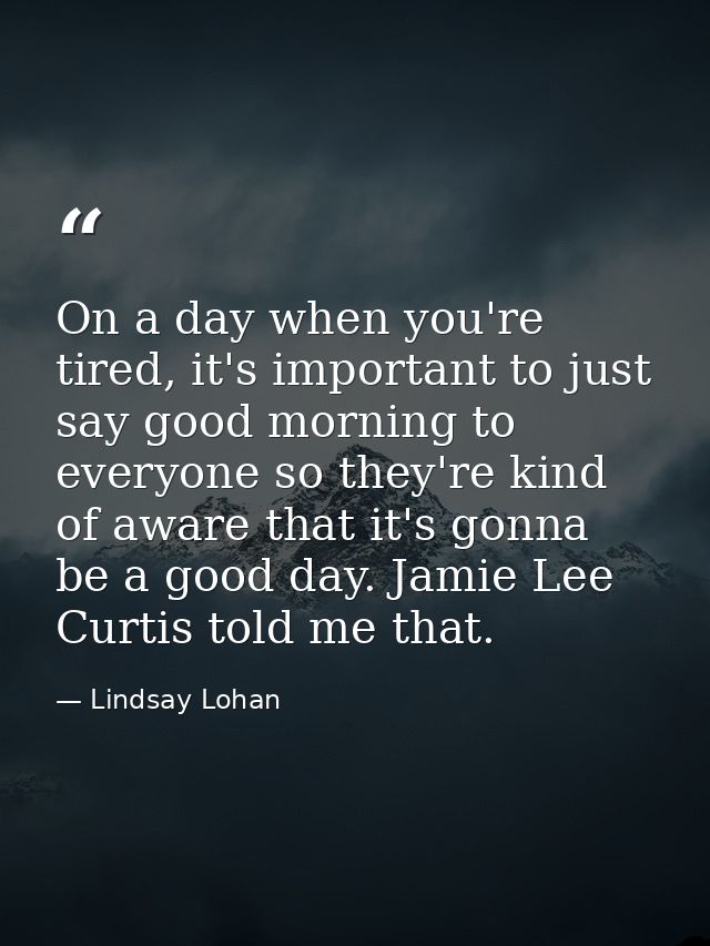 On a day when you're tired, it's important to just say good morning to everyone so they're kind of aware that it's gonna — Lindsay Lohan