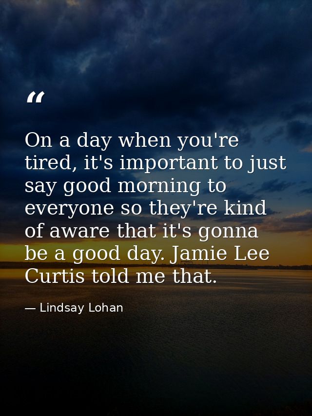 On a day when you're tired, it's important to just say good morning to everyone so they're kind of aware that it's gonna — Lindsay Lohan