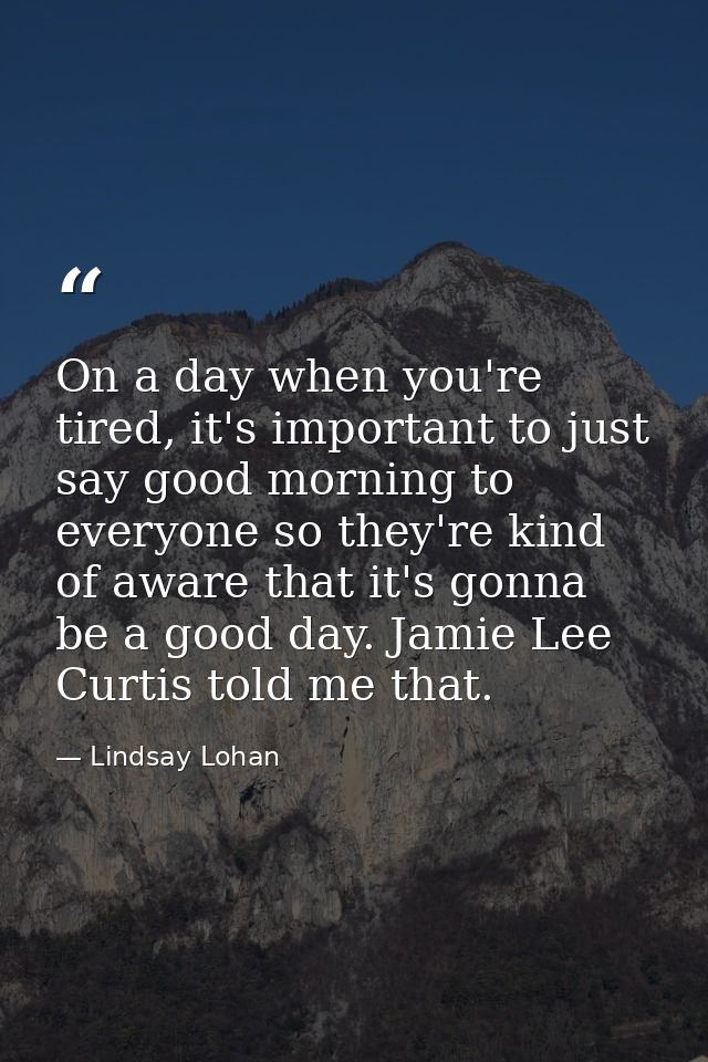 On a day when you're tired, it's important to just say good morning to everyone so they're kind of aware that it's gonna — Lindsay Lohan