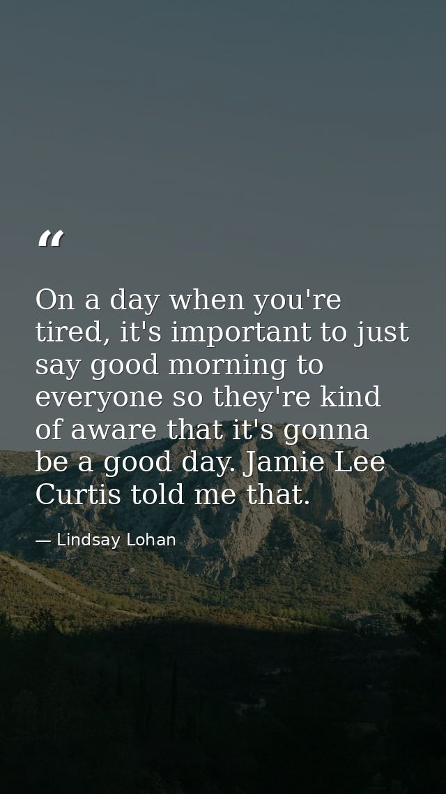 On a day when you're tired, it's important to just say good morning to everyone so they're kind of aware that it's gonna — Lindsay Lohan