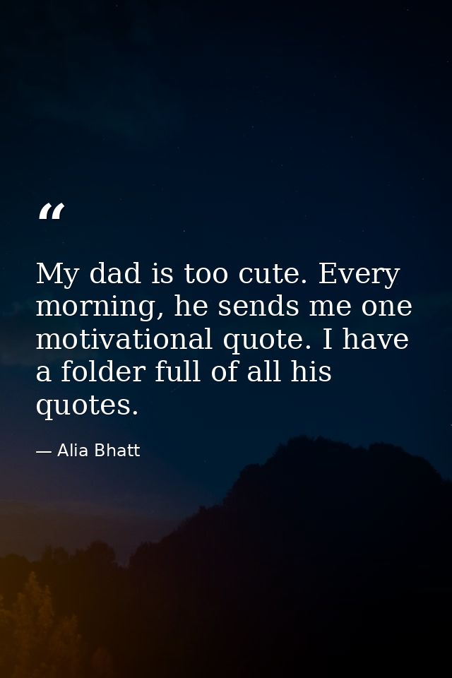 My dad is too cute. Every morning, he sends me one motivational quote. I have a folder full of all his quotes. — Alia Bhatt