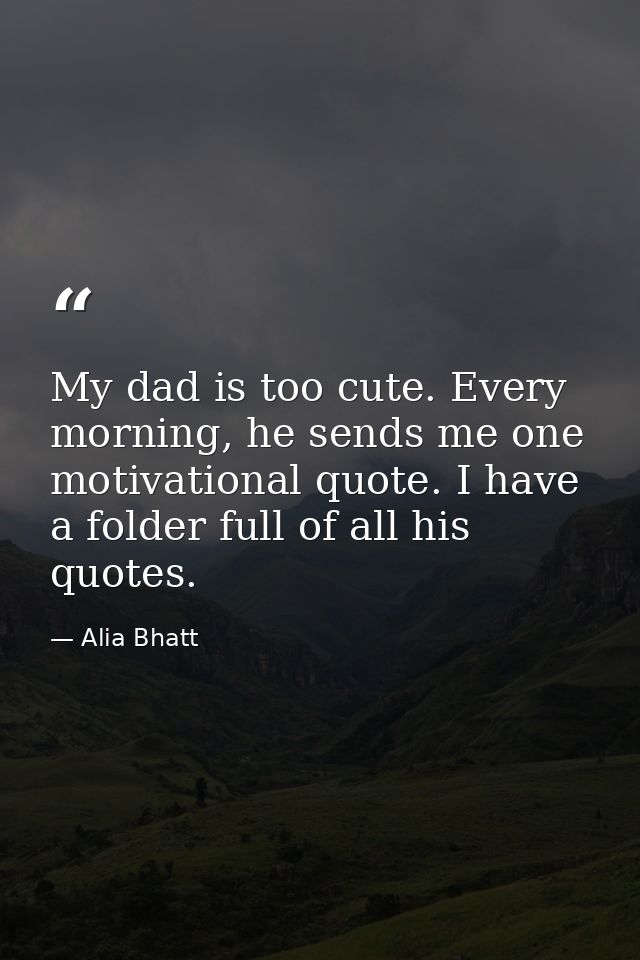 My dad is too cute. Every morning, he sends me one motivational quote. I have a folder full of all his quotes. — Alia Bhatt
