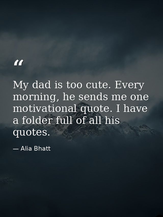 My dad is too cute. Every morning, he sends me one motivational quote. I have a folder full of all his quotes. — Alia Bhatt