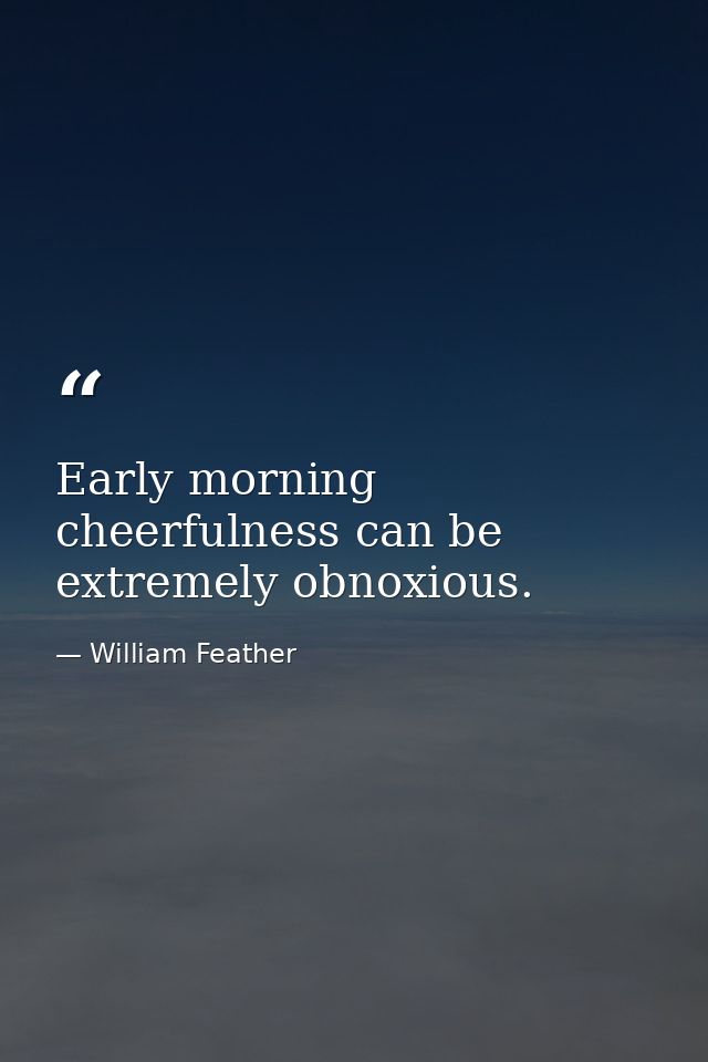 Early morning cheerfulness can be extremely obnoxious. — William Feather